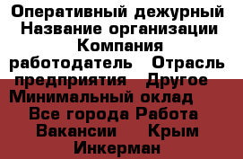 Оперативный дежурный › Название организации ­ Компания-работодатель › Отрасль предприятия ­ Другое › Минимальный оклад ­ 1 - Все города Работа » Вакансии   . Крым,Инкерман